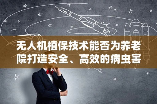 无人机植保技术能否为养老院打造安全、高效的病虫害防控新模式？