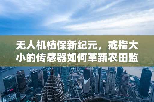无人机植保新纪元，戒指大小的传感器如何革新农田监测？