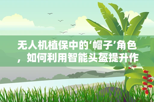 无人机植保中的‘帽子’角色，如何利用智能头盔提升作业效率？