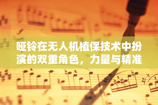 哑铃在无人机植保技术中扮演的双重角色，力量与精准的桥梁