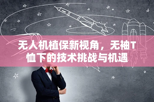 无人机植保新视角，无袖T恤下的技术挑战与机遇