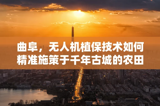 曲阜，无人机植保技术如何精准施策于千年古城的农田？