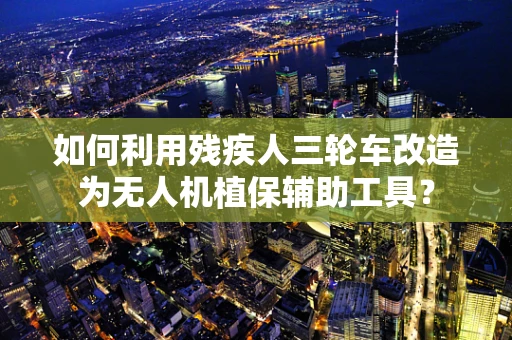 如何利用残疾人三轮车改造为无人机植保辅助工具？