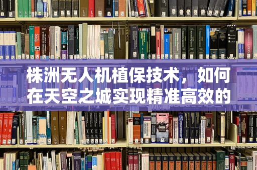 株洲无人机植保技术，如何在天空之城实现精准高效的农田守护？