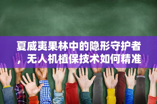 夏威夷果林中的隐形守护者，无人机植保技术如何精准施策？