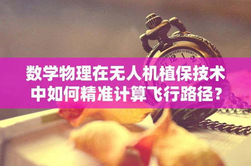 数学物理在无人机植保技术中如何精准计算飞行路径？