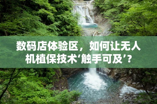 数码店体验区，如何让无人机植保技术‘触手可及’？