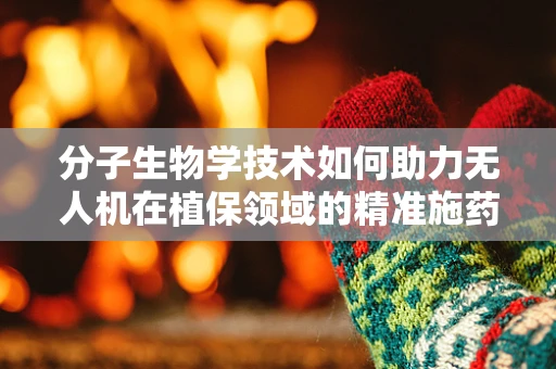 分子生物学技术如何助力无人机在植保领域的精准施药？