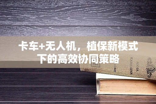 卡车+无人机，植保新模式下的高效协同策略
