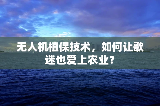 无人机植保技术，如何让歌迷也爱上农业？
