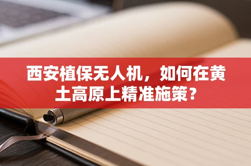西安植保无人机，如何在黄土高原上精准施策？