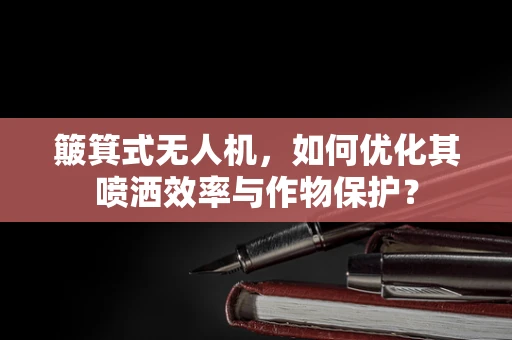 簸箕式无人机，如何优化其喷洒效率与作物保护？