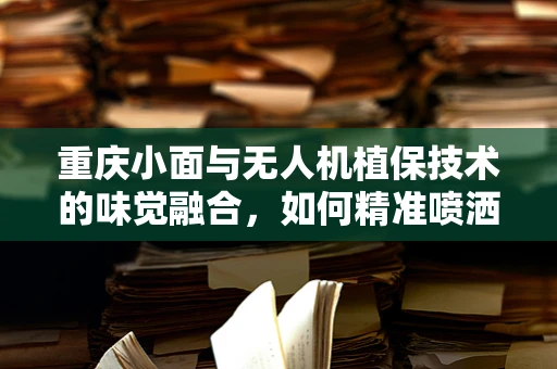 重庆小面与无人机植保技术的味觉融合，如何精准喷洒不扰民？