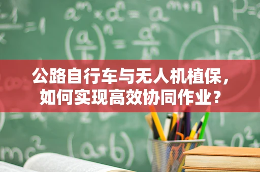公路自行车与无人机植保，如何实现高效协同作业？