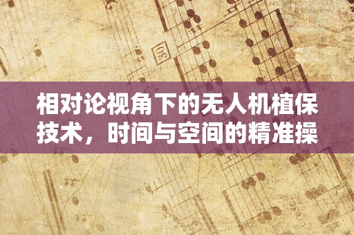 相对论视角下的无人机植保技术，时间与空间的精准操控