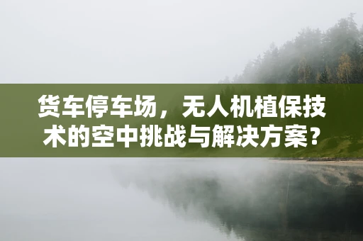 货车停车场，无人机植保技术的空中挑战与解决方案？