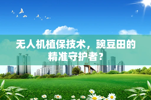 无人机植保技术，豌豆田的精准守护者？