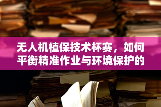 无人机植保技术杯赛，如何平衡精准作业与环境保护的边界？