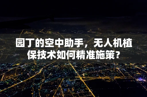 园丁的空中助手，无人机植保技术如何精准施策？