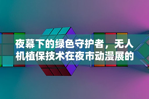 夜幕下的绿色守护者，无人机植保技术在夜市动漫展的跨界应用？