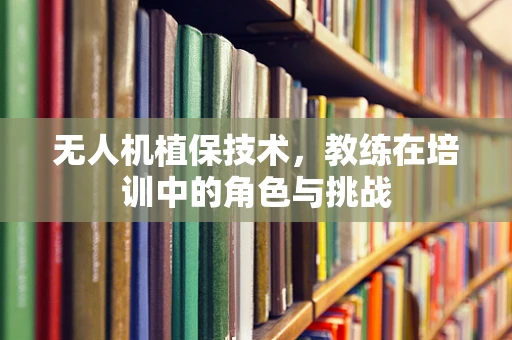 无人机植保技术，教练在培训中的角色与挑战