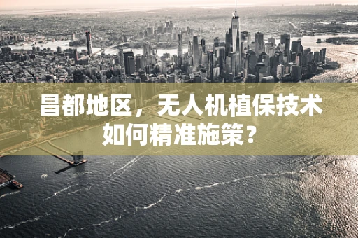 昌都地区，无人机植保技术如何精准施策？