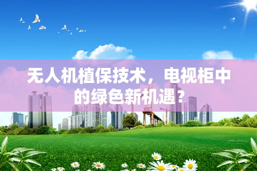 无人机植保技术，电视柜中的绿色新机遇？