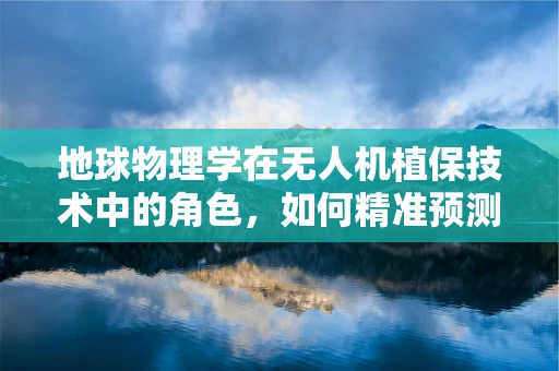 地球物理学在无人机植保技术中的角色，如何精准预测作物生长环境？