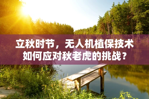 立秋时节，无人机植保技术如何应对秋老虎的挑战？