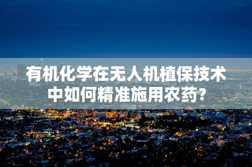 有机化学在无人机植保技术中如何精准施用农药？