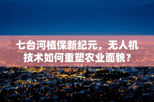 七台河植保新纪元，无人机技术如何重塑农业面貌？