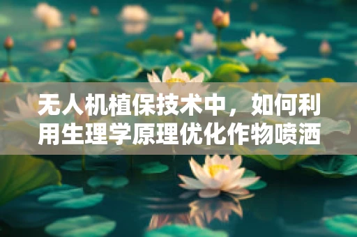 无人机植保技术中，如何利用生理学原理优化作物喷洒策略？