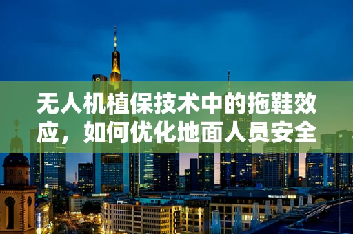无人机植保技术中的拖鞋效应，如何优化地面人员安全防护？