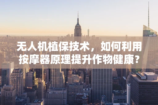 无人机植保技术，如何利用按摩器原理提升作物健康？