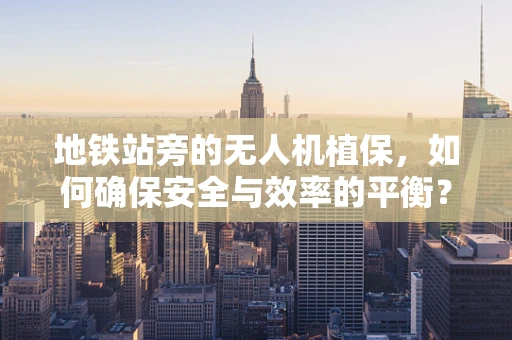 地铁站旁的无人机植保，如何确保安全与效率的平衡？