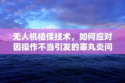 无人机植保技术，如何应对因操作不当引发的睾丸炎问题？