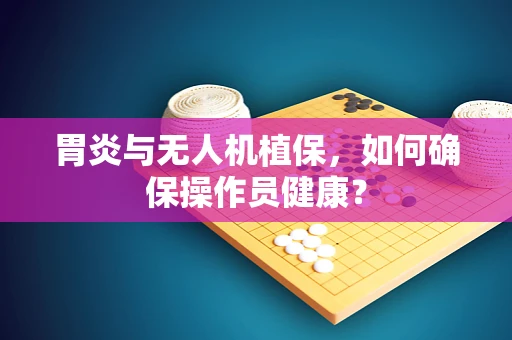 胃炎与无人机植保，如何确保操作员健康？