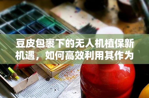 豆皮包裹下的无人机植保新机遇，如何高效利用其作为作物保护载体？