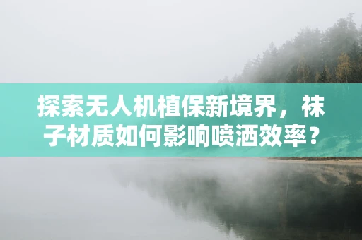 探索无人机植保新境界，袜子材质如何影响喷洒效率？