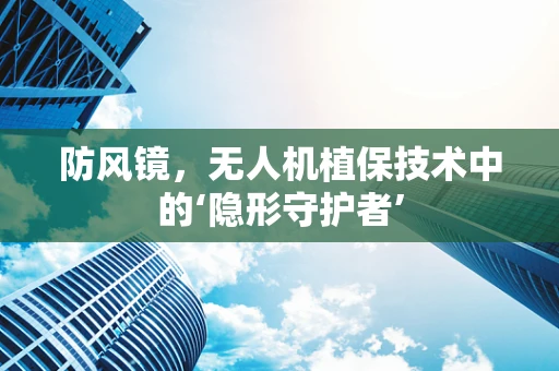 防风镜，无人机植保技术中的‘隐形守护者’
