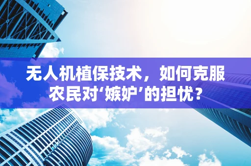 无人机植保技术，如何克服农民对‘嫉妒’的担忧？
