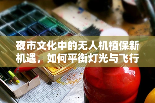 夜市文化中的无人机植保新机遇，如何平衡灯光与飞行安全？