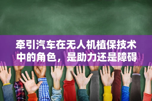 牵引汽车在无人机植保技术中的角色，是助力还是障碍？