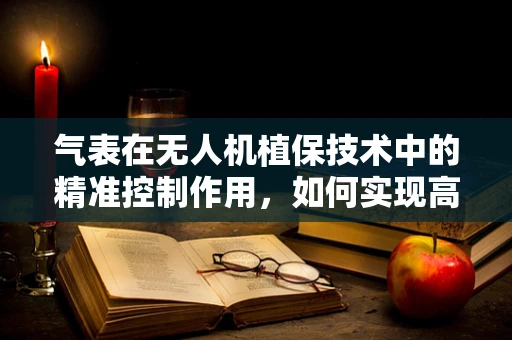 气表在无人机植保技术中的精准控制作用，如何实现高效喷洒？