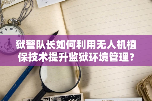狱警队长如何利用无人机植保技术提升监狱环境管理？