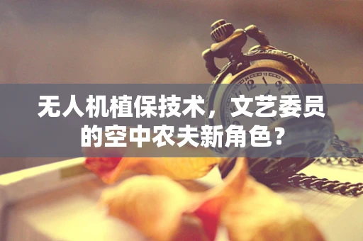 无人机植保技术，文艺委员的空中农夫新角色？