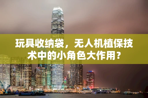 玩具收纳袋，无人机植保技术中的小角色大作用？