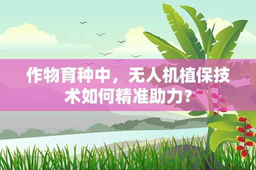 作物育种中，无人机植保技术如何精准助力？
