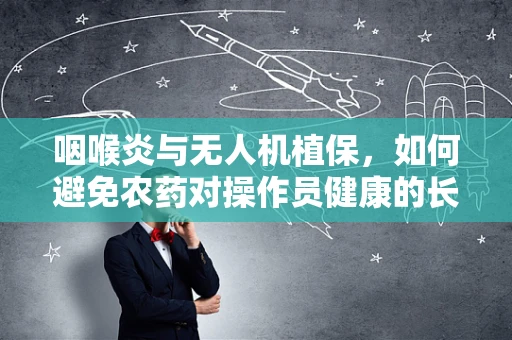 咽喉炎与无人机植保，如何避免农药对操作员健康的长期影响？