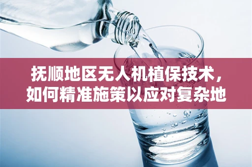 抚顺地区无人机植保技术，如何精准施策以应对复杂地形挑战？